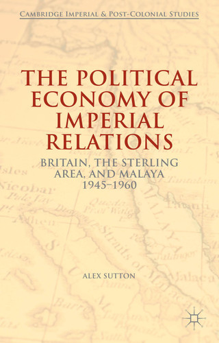 The Political Economy of Imperial Relations: Britain, the Sterling Area, and Malaya 1945-1960 (Cambridge Imperial and Post-Colonial Studies) book cover by Alex Sutton