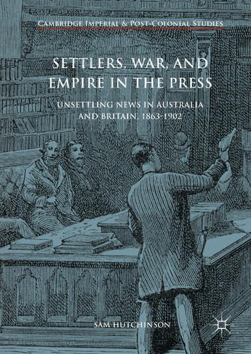 Settlers, War, and Empire in the Press: Unsettling News in Australia and Britain, 1863-1902 (Cambridge Imperial and Post-Colonial Studies) book cover by Sam Hutchinson