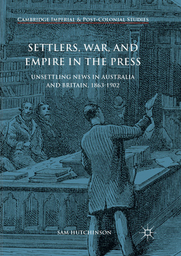 Settlers, War, and Empire in the Press: Unsettling News in Australia and Britain, 1863-1902 (Cambridge Imperial and Post-Colonial Studies) book cover by Sam Hutchinson