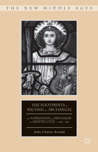 The Footprints of Michael the Archangel: The Formation and Diffusion of a Saintly Cult, c. 300-c. 800 (The New Middle Ages) book cover by J. Arnold