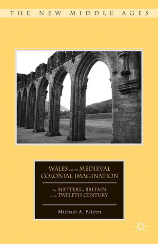 Wales and the Medieval Colonial Imagination: The Matters of Britain in the Twelfth Century (The New Middle Ages) book cover by M. Faletra