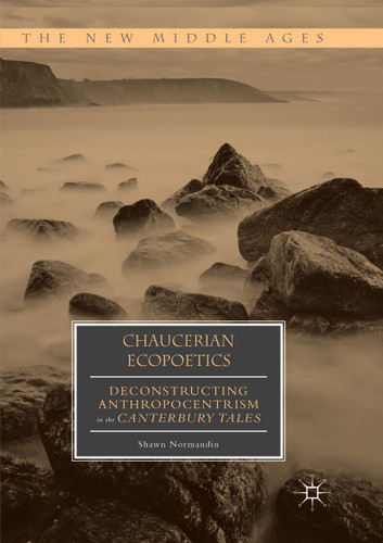 Chaucerian Ecopoetics: Deconstructing Anthropocentrism in the Canterbury Tales (The New Middle Ages) book cover by Shawn Normandin