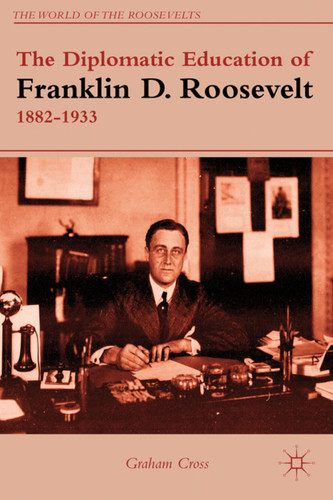 The Diplomatic Education of Franklin D. Roosevelt, 1882–1933 (The World of the Roosevelts) book cover by G. Cross