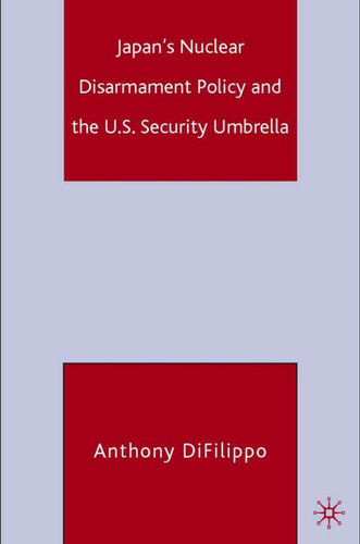 Japan's Nuclear Disarmament Policy and the U.S. Security Umbrella book cover by A. DiFilippo