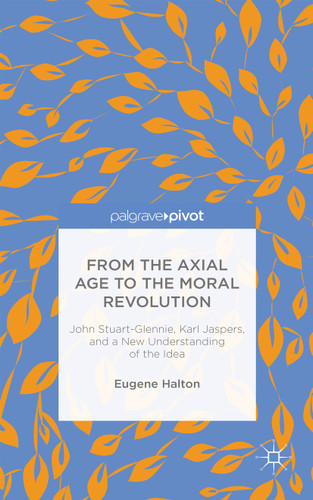 From the Axial Age to the Moral Revolution: John Stuart-Glennie, Karl Jaspers, and a New Understanding of the Idea book cover by E. Halton