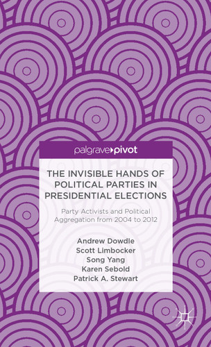 The Invisible Hands of Political Parties in Presidential Elections: Party Activists and Political Aggregation from 2004 to 2012 book cover by A. Dowdle, S. Limbocker, S. Yang, K. Sebold, P. Stewart