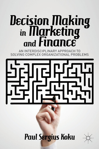 Decision Making in Marketing and Finance: An Interdisciplinary Approach to Solving Complex Organizational Problems book cover by P. Koku