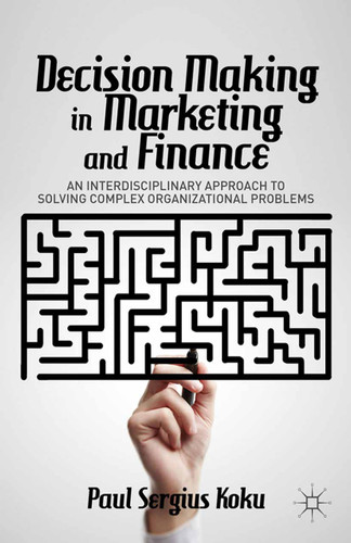 Decision Making in Marketing and Finance: An Interdisciplinary Approach to Solving Complex Organizational Problems book cover by P. Koku