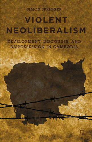 Violent Neoliberalism: Development, Discourse, and Dispossession in Cambodia book cover by S. Springer