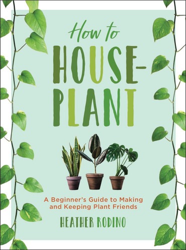 How to Houseplant: A Beginner’s Guide to Making and Keeping Plant Friends book cover by Heather Rodino