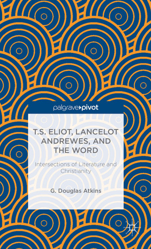 T.S. Eliot, Lancelot Andrewes, and the Word: Intersections of Literature and Christianity book cover by G. Atkins