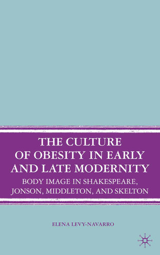 The Culture of Obesity in Early and Late Modernity: Body Image in Shakespeare, Jonson, Middleton, and Skelton book cover by E. Levy-Navarro