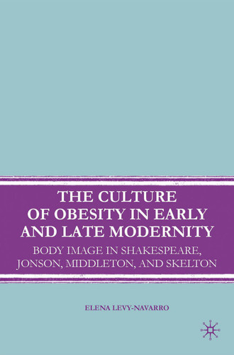 The Culture of Obesity in Early and Late Modernity: Body Image in Shakespeare, Jonson, Middleton, and Skelton book cover by E. Levy-Navarro