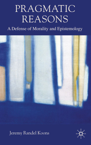 Pragmatic Reasons: A Defense of Morality and Epistemology book cover by J. Koons