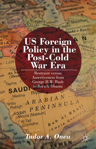 US Foreign Policy in the Post-Cold War Era: Restraint versus Assertiveness From George H. W. Bush To Barack Obama book cover by T. Onea