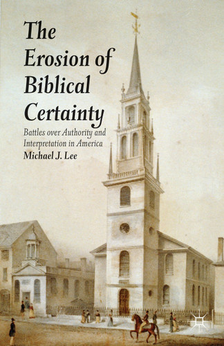 The Erosion of Biblical Certainty: Battles over Authority and Interpretation in America book cover by Michael J. Lee