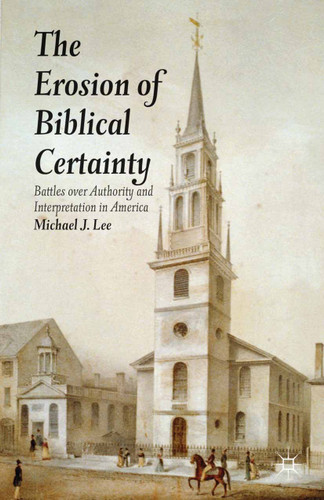 The Erosion of Biblical Certainty: Battles over Authority and Interpretation in America book cover by Michael J. Lee
