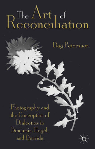 The Art of Reconciliation: Photography and the Conception of Dialectics in Benjamin, Hegel, and Derrida book cover by D. Petersson