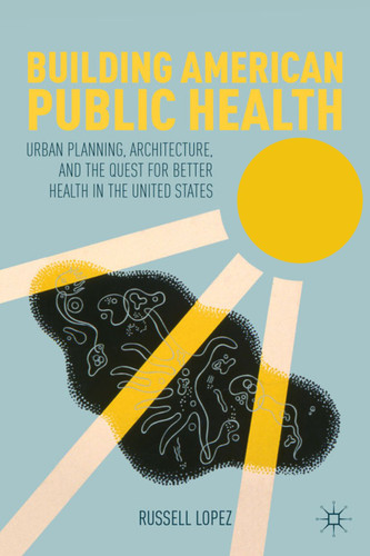 Building American Public Health: Urban Planning, Architecture, and the Quest for Better Health in the United States book cover by R. Lopez