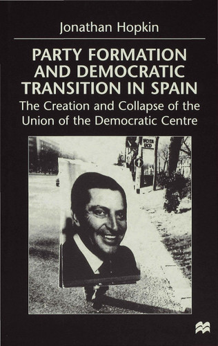 Party Formation and Democratic Transition in Spain: The Creation and Collapse of the Union of the Democratic Centre book cover by J. Hopkin