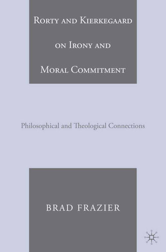 Rorty and Kierkegaard on Irony and Moral Commitment: Philosophical and Theological Connections book cover by B. Frazier