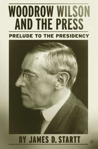 Woodrow Wilson and the Press: Prelude to the Presidency book cover by J. Startt