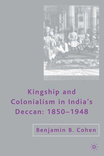 Kingship and Colonialism in India’s Deccan 1850–1948 book cover by B. Cohen