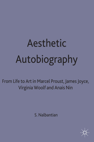 Aesthetic Autobiography: From Life to Art in Marcel Proust, James Joyce, Virginia Woolf and Anais Nin book cover by S. Nalbantian