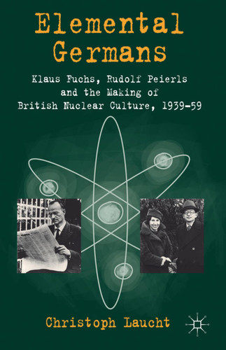 Elemental Germans: Klaus Fuchs, Rudolf Peierls and the Making of British Nuclear Culture 1939-59 book cover by Christoph Laucht