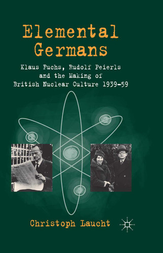 Elemental Germans: Klaus Fuchs, Rudolf Peierls and the Making of British Nuclear Culture 1939-59 book cover by Christoph Laucht