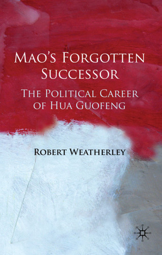Mao's Forgotten Successor: The Political Career of Hua Guofeng book cover by Robert Weatherley