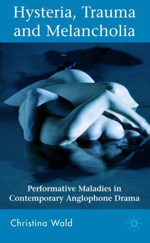 Hysteria, Trauma and Melancholia: Performative Maladies in Contemporary Anglophone Drama book cover by C. Wald