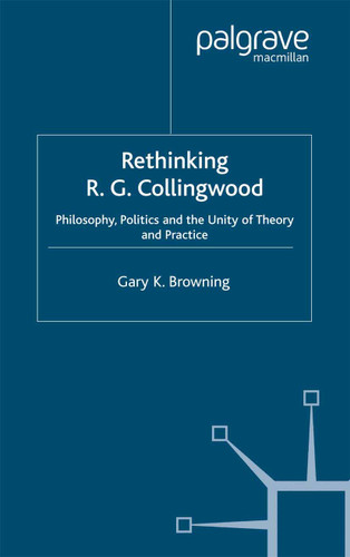 Rethinking R.G. Collingwood: Philosophy, Politics and the Unity of Theory and Practice book cover by Gary Browning
