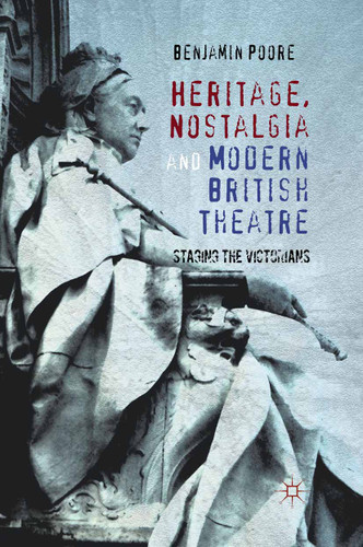 Heritage, Nostalgia and Modern British Theatre: Staging the Victorians book cover by Benjamin Poore