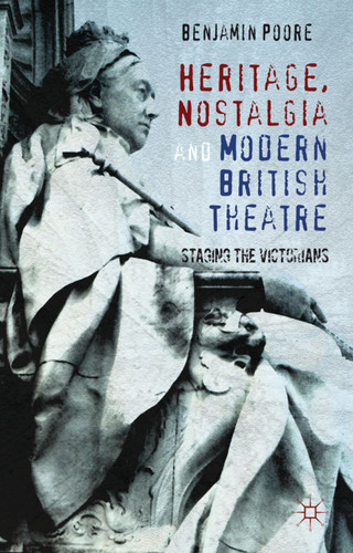 Heritage, Nostalgia and Modern British Theatre: Staging the Victorians book cover by Benjamin Poore