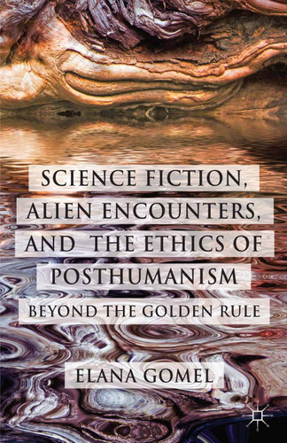 Science Fiction, Alien Encounters, and the Ethics of Posthumanism: Beyond the Golden Rule book cover by E. Gomel