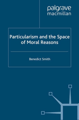 Particularism and the Space of Moral Reasons book cover by Benedict Smith