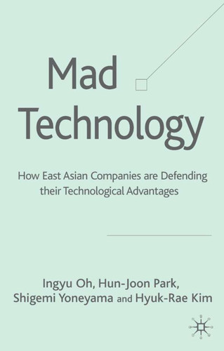 Mad Technology: How East Asian Companies Are Defending Their Technological Advantages book cover by I. Oh, H. Park, S. Yoneyama, H. Kim