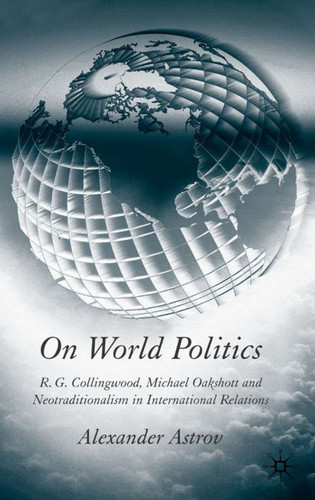 On World Politics: R.G. Collingwood, Michael Oakeshott and Neotraditionalism in International Relations book cover by A. Astrov