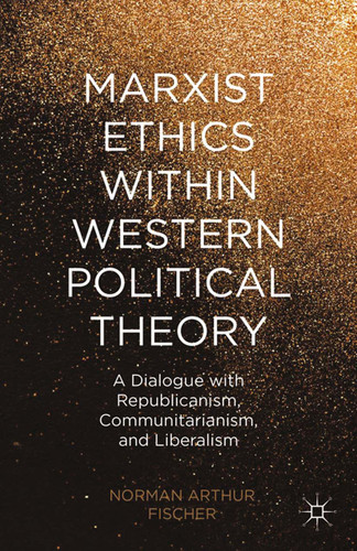 Marxist Ethics within Western Political Theory: A Dialogue with Republicanism, Communitarianism, and Liberalism book cover by N. Fischer