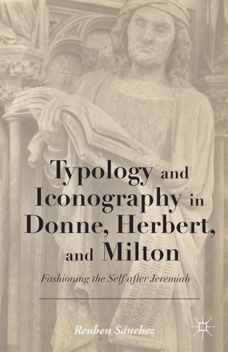Typology and Iconography in Donne, Herbert, and Milton: Fashioning the Self after Jeremiah book cover by 