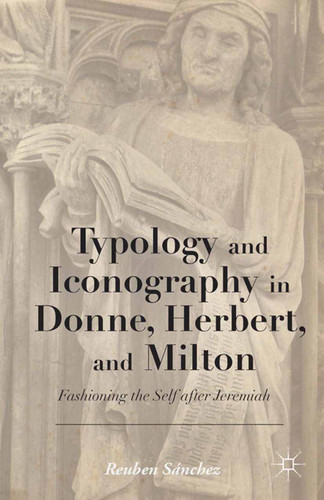 Typology and Iconography in Donne, Herbert, and Milton: Fashioning the Self after Jeremiah book cover by 