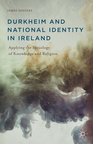 Durkheim and National Identity in Ireland: Applying the Sociology of Knowledge and Religion book cover by J. Dingley