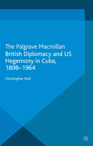 British Diplomacy and US Hegemony in Cuba, 1898-1964 book cover by Christopher Hull