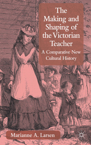 The Making and Shaping of the Victorian Teacher: A Comparative New Cultural History book cover by M. Larsen