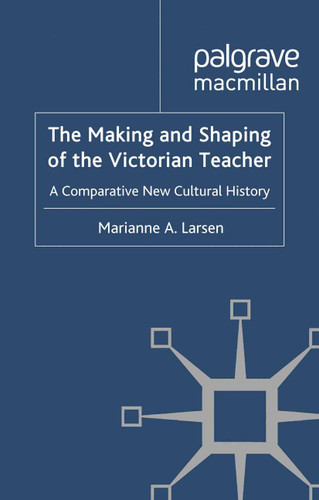 The Making and Shaping of the Victorian Teacher: A Comparative New Cultural History book cover by M. Larsen