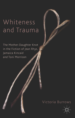 Whiteness and Trauma: The Mother-Daughter Knot in the Fiction of Jean Rhys, Jamaica Kincaid and Toni Morrison book cover by V. Burrows