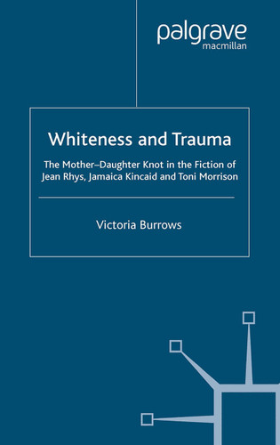 Whiteness and Trauma: The Mother-Daughter Knot in the Fiction of Jean Rhys, Jamaica Kincaid and Toni Morrison book cover by V. Burrows