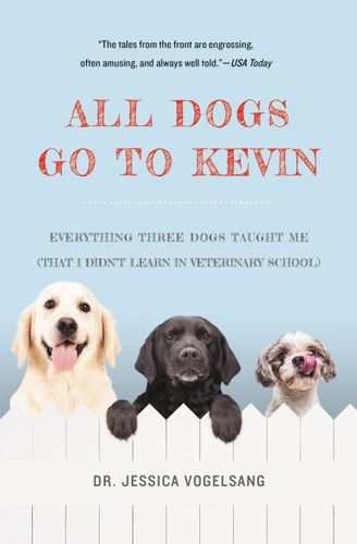 All Dogs Go to Kevin: Everything Three Dogs Taught Me (That I Didn't Learn in Veterinary School) book cover by Dr. Jessica Vogelsang