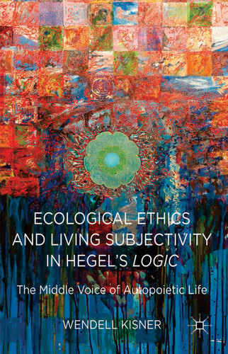 Ecological Ethics and Living Subjectivity in Hegel's Logic: The Middle Voice of Autopoietic Life book cover by W. Kisner